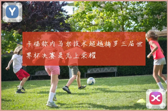 卡福称内马尔技术超越梅罗三届世界杯决赛是无上荣耀