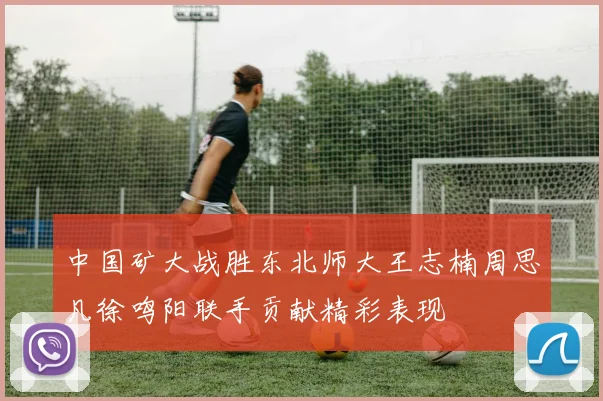 中国矿大战胜东北师大王志楠周思凡徐鸣阳联手贡献精彩表现