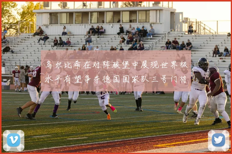 乌尔比希在对阵狼堡中展现世界级水平有望争夺德国国家队三号门将位置