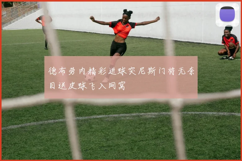 德布劳内精彩进球突尼斯门将无奈目送皮球飞入网窝