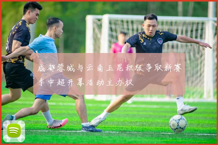 成都蓉城与云南玉昆积极争取新赛季中超开幕活动主办权