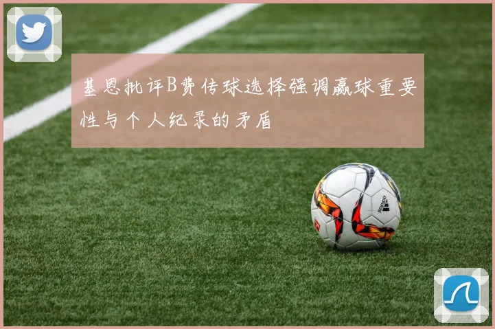 基恩批评B费传球选择强调赢球重要性与个人纪录的矛盾