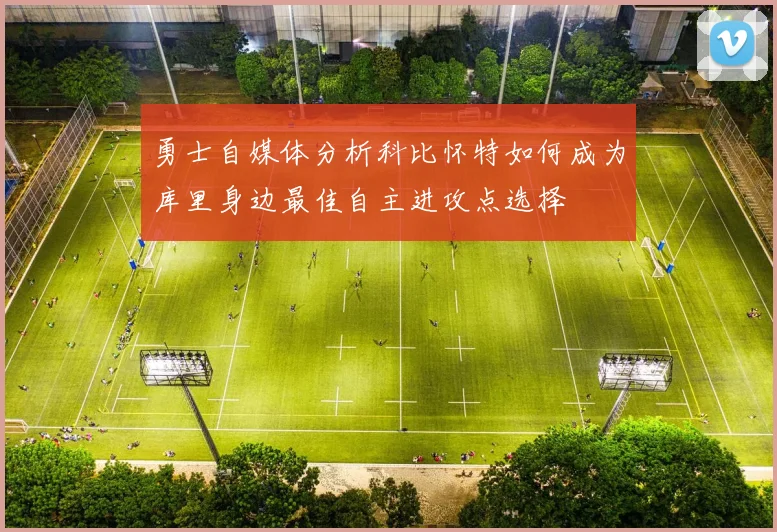 勇士自媒体分析科比怀特如何成为库里身边最佳自主进攻点选择