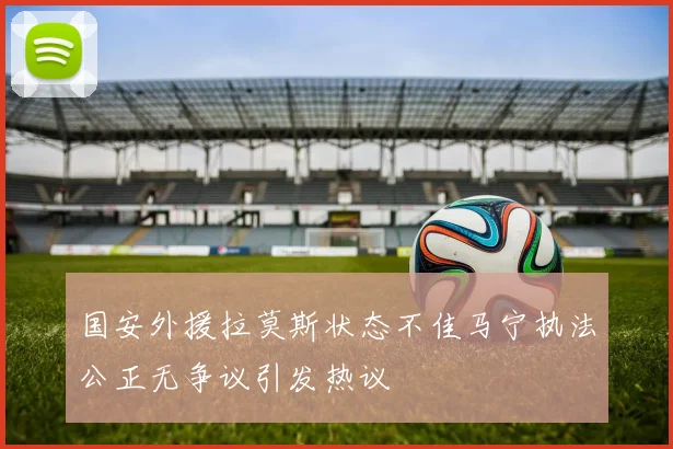 国安外援拉莫斯状态不佳马宁执法公正无争议引发热议