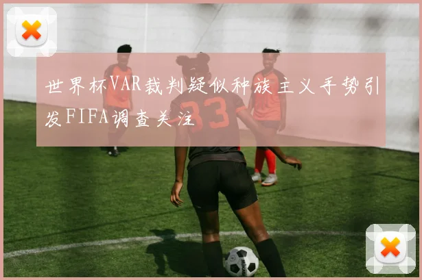 世界杯VAR裁判疑似种族主义手势引发FIFA调查关注