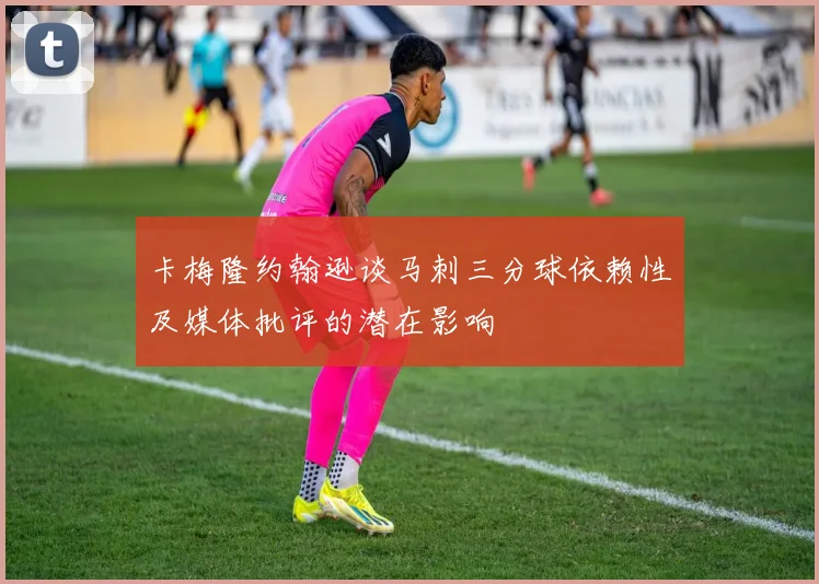 卡梅隆约翰逊谈马刺三分球依赖性及媒体批评的潜在影响