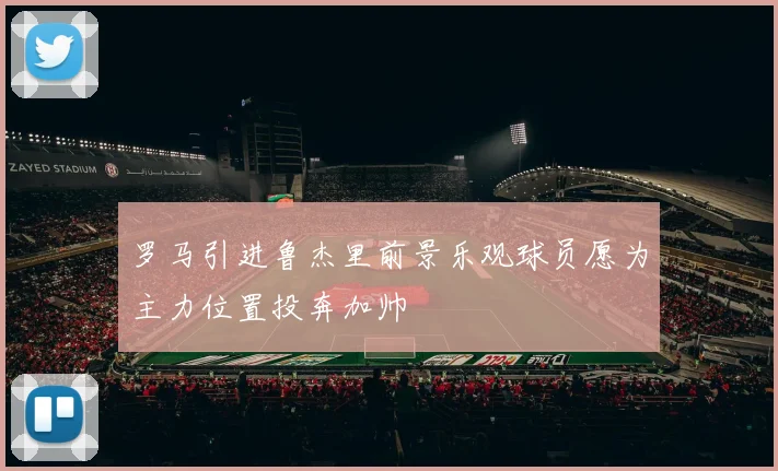 罗马引进鲁杰里前景乐观球员愿为主力位置投奔加帅