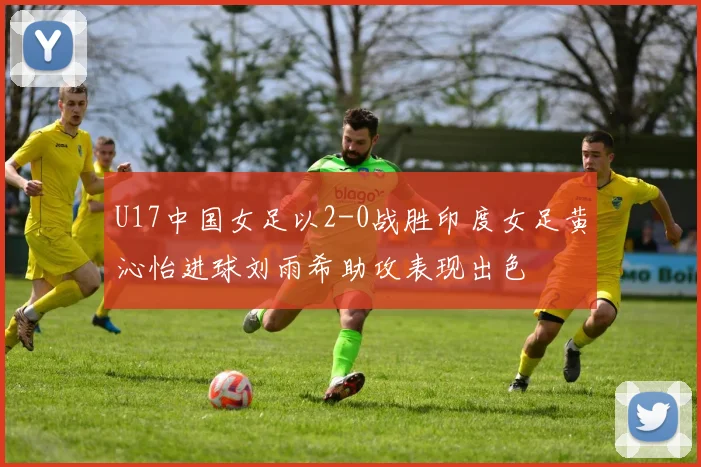 U17中国女足以2-0战胜印度女足黄沁怡进球刘雨希助攻表现出色