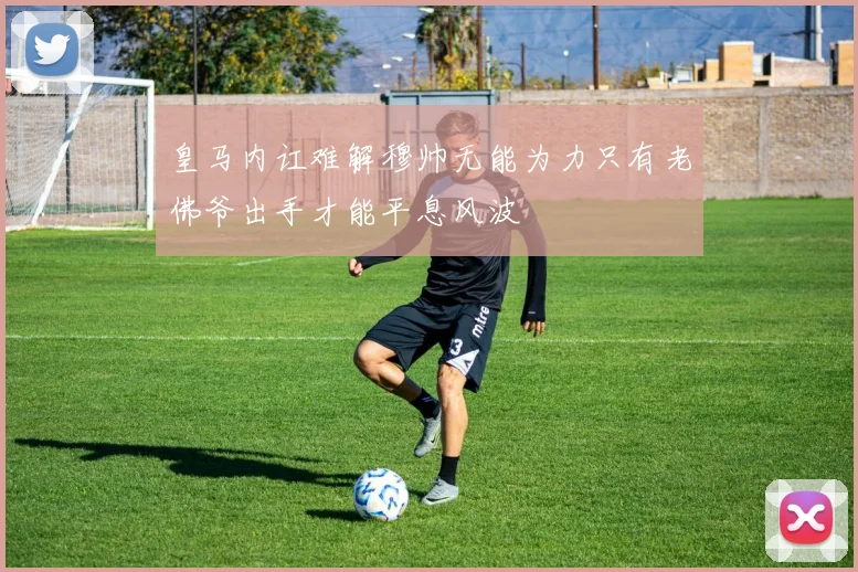 皇马内讧难解穆帅无能为力只有老佛爷出手才能平息风波