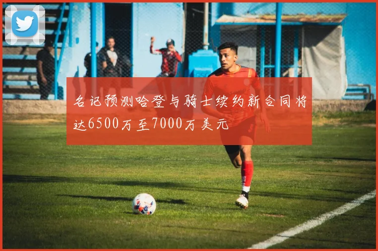 名记预测哈登与骑士续约新合同将达6500万至7000万美元
