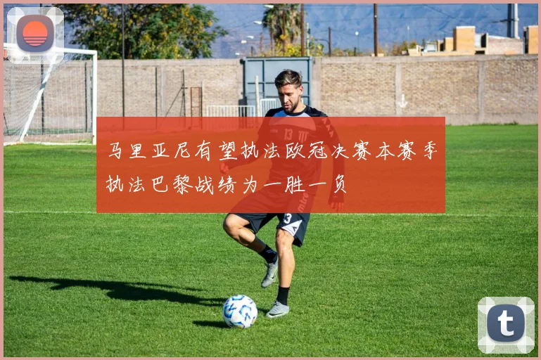 马里亚尼有望执法欧冠决赛本赛季执法巴黎战绩为一胜一负