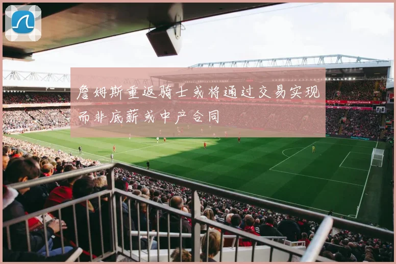 詹姆斯重返骑士或将通过交易实现而非底薪或中产合同