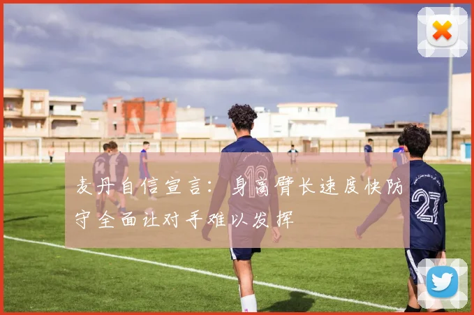 麦丹自信宣言：身高臂长速度快防守全面让对手难以发挥