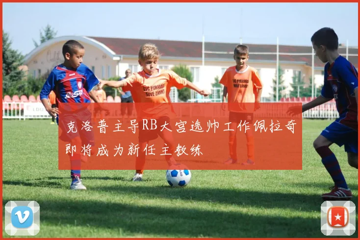 克洛普主导RB大宫选帅工作佩拉奇即将成为新任主教练