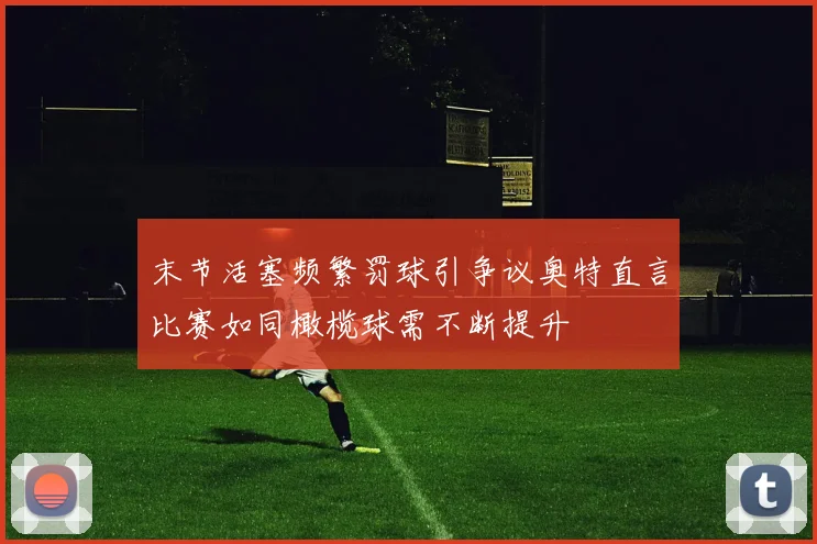 末节活塞频繁罚球引争议奥特直言比赛如同橄榄球需不断提升