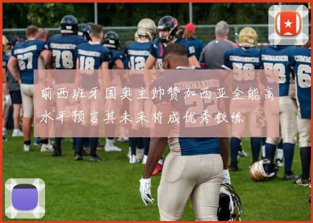 前西班牙国奥主帅赞加西亚全能高水平预言其未来将成优秀教练