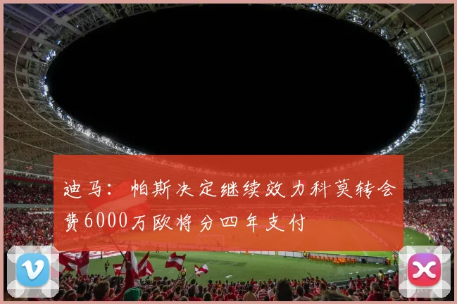 迪马：帕斯决定继续效力科莫转会费6000万欧将分四年支付