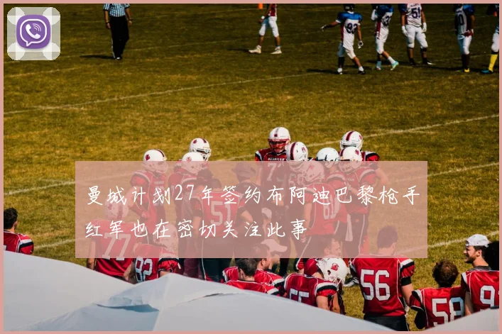 曼城计划27年签约布阿迪巴黎枪手红军也在密切关注此事