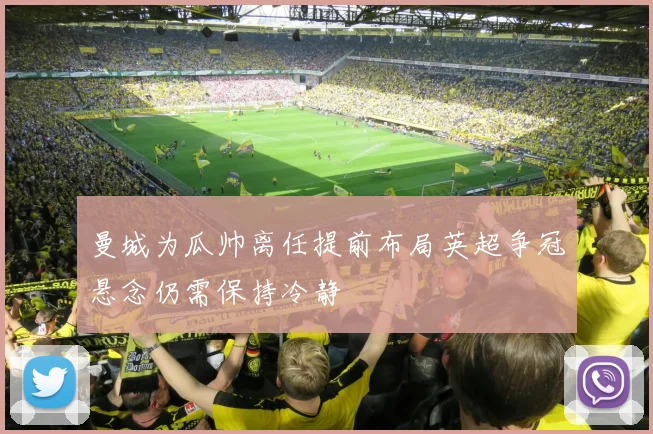 曼城为瓜帅离任提前布局英超争冠悬念仍需保持冷静