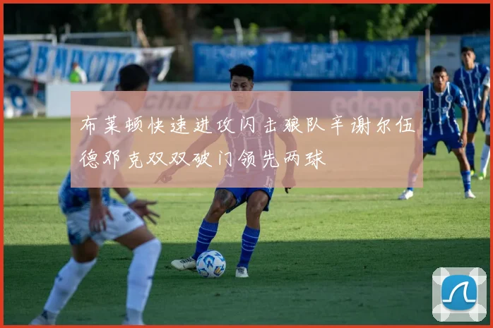 布莱顿快速进攻闪击狼队辛谢尔伍德邓克双双破门领先两球